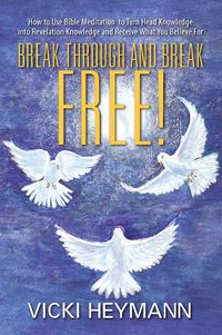 Break Through and Break Free!:How to Use Bible Meditation to Turn Head Knowledge into Revelation Knowledge and Receive What You Believe For