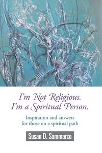 I'm Not Religious. I'm a Spiritual Person. :Inspiration and answers for those on a spiritual path