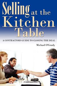 Selling at the kitchen table:a contractors guide to closing the deal