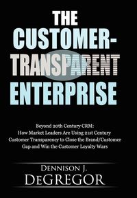 The Customer-Transparent Enterprise:Beyond 20th Century CRM: How Market Leaders Are Using 21st Century Customer Transparency to Close the Brand/Customer Gap and Win the Customer Loyalty Wars